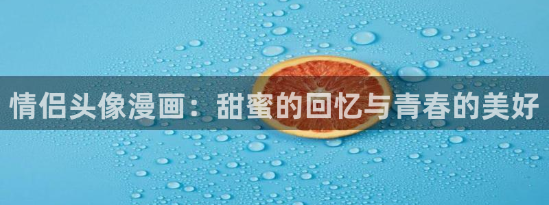 歪歪漫画入口首页：情侣头像漫画：甜蜜的回忆与青春的美好