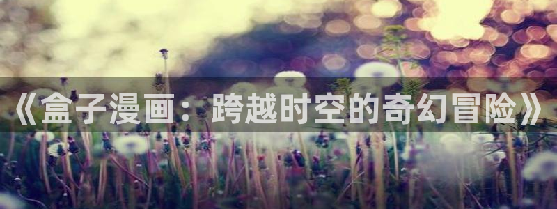 歪歪漫画,：《盒子漫画：跨越时空的奇幻冒险》