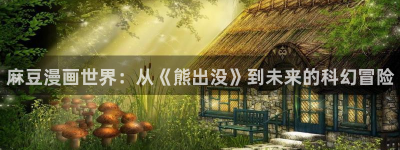 歪歪漫画在线页面阅读：麻豆漫画世界：从《熊出没》到未来的科幻冒险