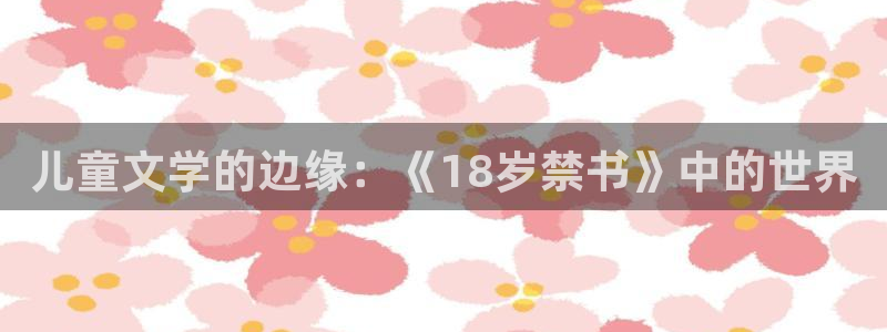 yy漫画免费漫画首页：儿童文学的边缘：《18岁禁书》中的世界