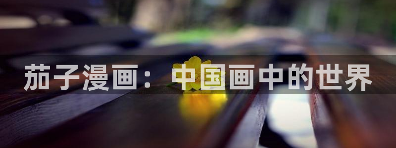 yy漫画免费版：茄子漫画：中国画中的世界