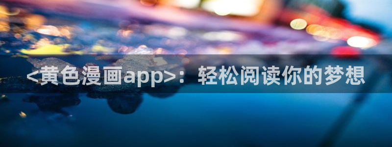 yy漫画免费在线看：<黄色漫画app>：轻松阅读你的梦想