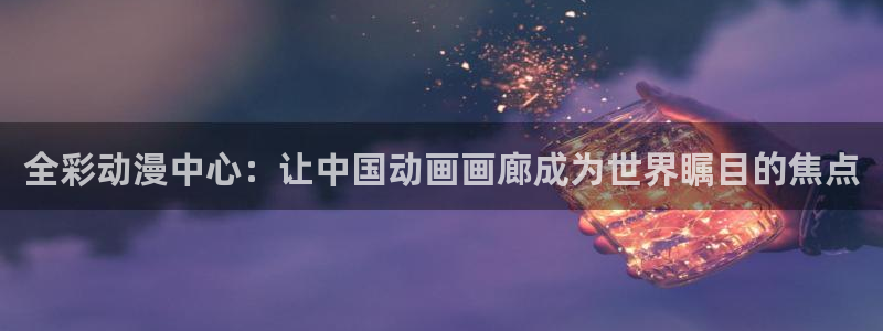 yy漫画视频：全彩动漫中心：让中国动画画廊成为世界瞩目的焦点